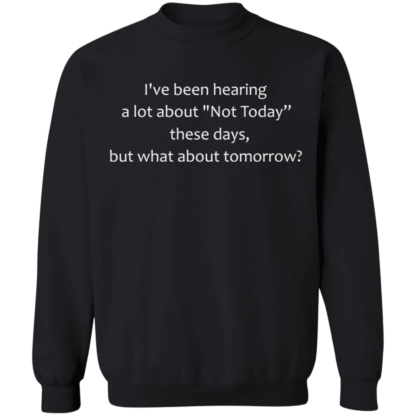 I've Been Hearing A Lot About Not Today These Days But What About Tomorrow Crewneck Sweatshirt